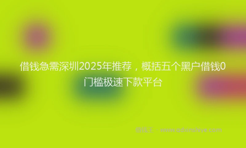 借钱急需深圳2025年推荐，概括五个黑户借钱0门槛极速下款平台