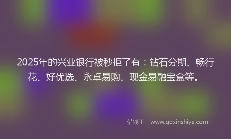 2025年的兴业银行被秒拒了有：钻石分期、畅行花、好优选、永卓易购、现金易融宝盒等。