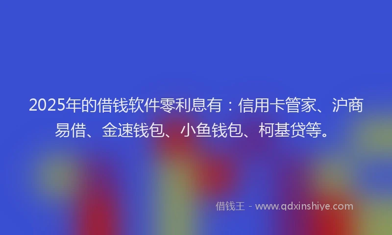 2025年的借钱软件零利息有：信用卡管家、沪商易借、金速钱包、小鱼钱包、柯基贷等。
