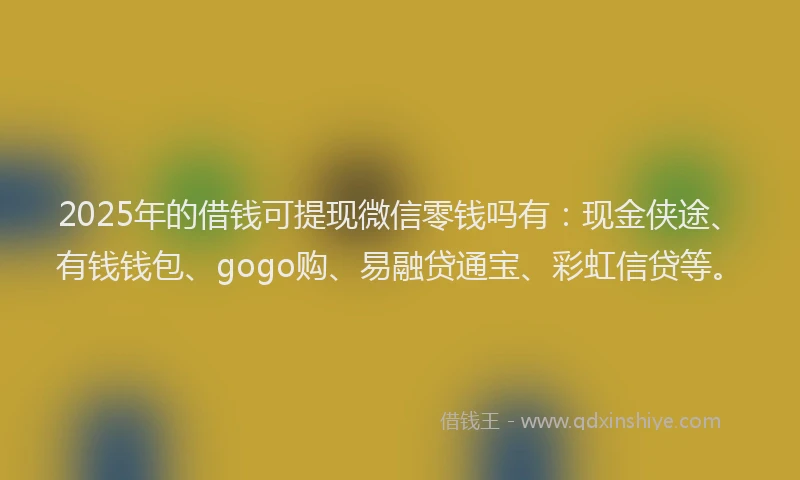 2025年的借钱可提现微信零钱吗有：现金侠途、有钱钱包、gogo购、易融贷通宝、彩虹信贷等。