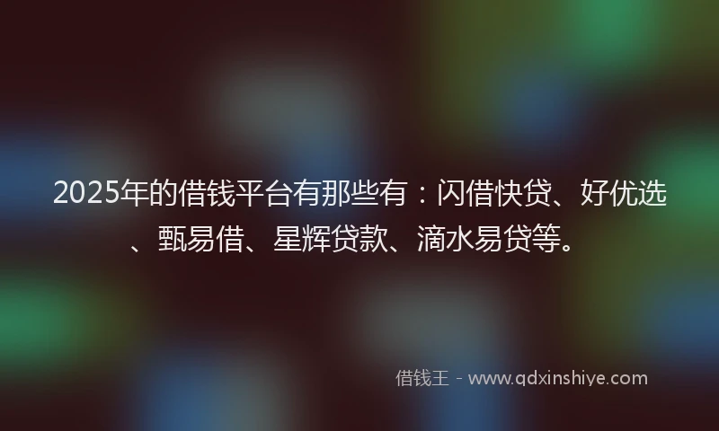 2025年的借钱平台有那些有：闪借快贷、好优选、甄易借、星辉贷款、滴水易贷等。
