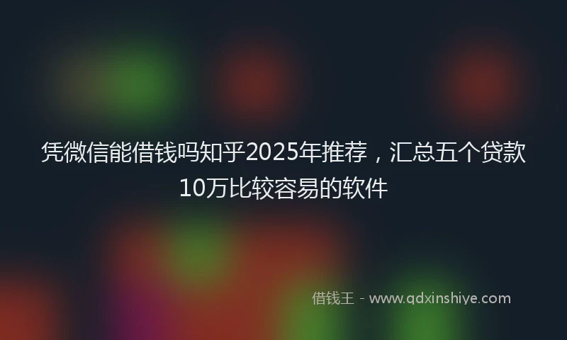 凭微信能借钱吗知乎2025年推荐，汇总五个贷款10万比较容易的软件