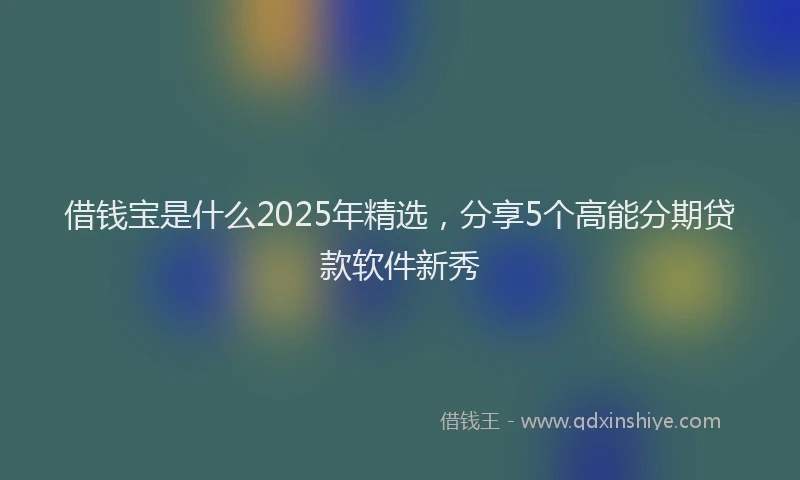 借钱宝是什么2025年精选，分享5个高能分期贷款软件新秀