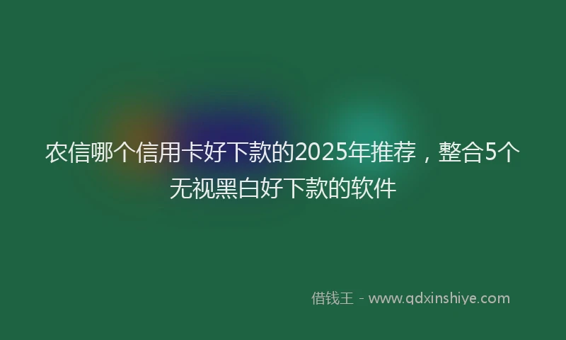 农信哪个信用卡好下款的2025年推荐，整合5个无视黑白好下款的软件