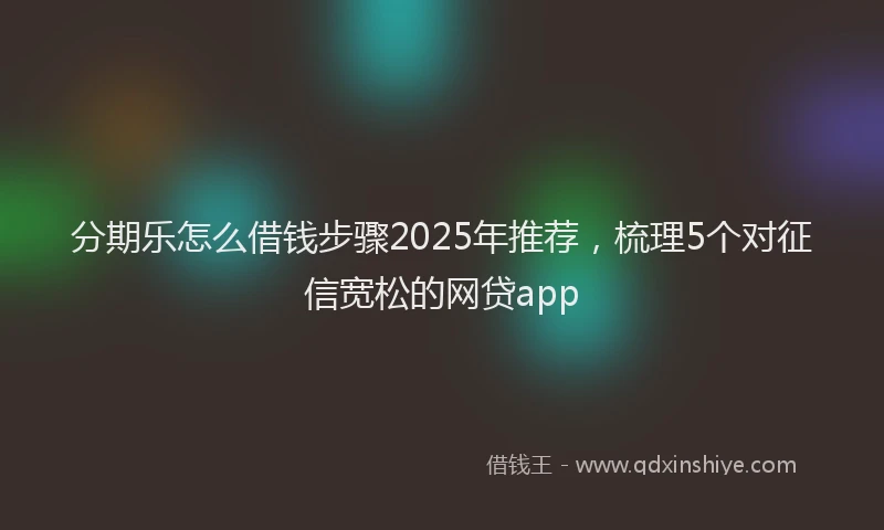 分期乐怎么借钱步骤2025年推荐，梳理5个对征信宽松的网贷app