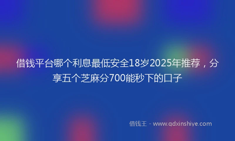 借钱平台哪个利息最低安全18岁2025年推荐，分享五个芝麻分700能秒下的口子