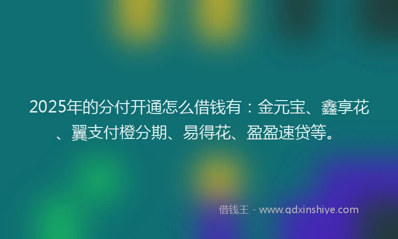2025年的分付开通怎么借钱有：金元宝、鑫享花、翼支付橙分期、易得花、盈盈速贷等。