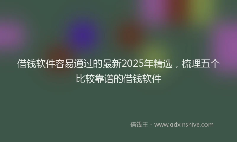 借钱软件容易通过的最新2025年精选，梳理五个比较靠谱的借钱软件