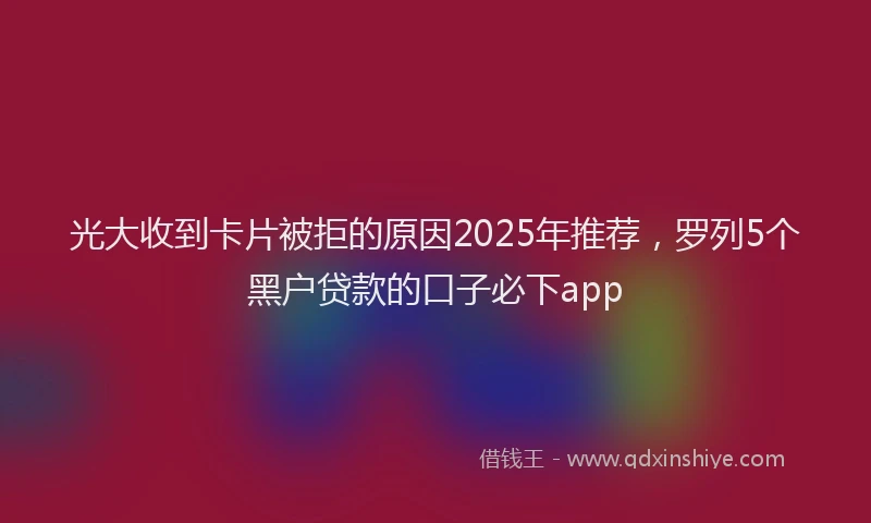 光大收到卡片被拒的原因2025年推荐，罗列5个黑户贷款的口子必下app