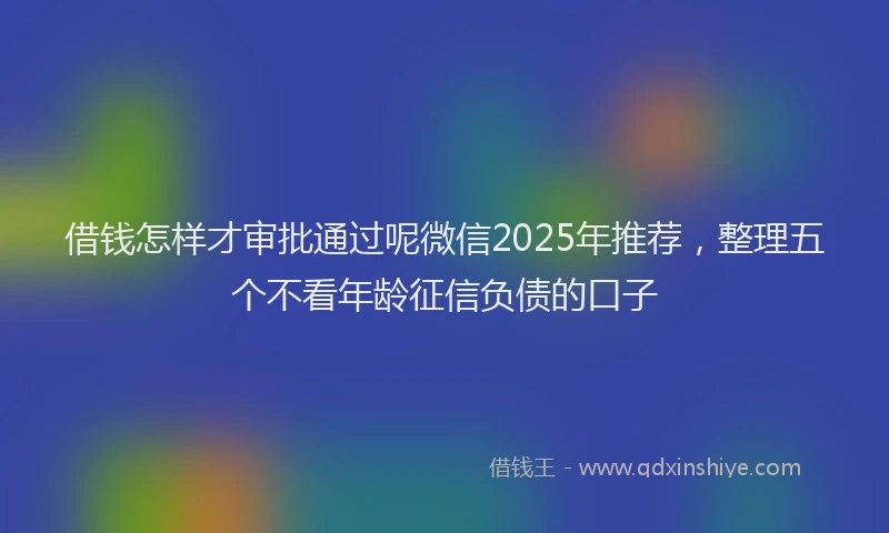借钱怎样才审批通过呢微信2025年推荐，整理五个不看年龄征信负债的口子