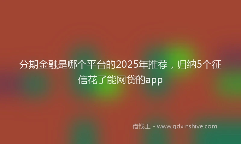 分期金融是哪个平台的2025年推荐，归纳5个征信花了能网贷的app