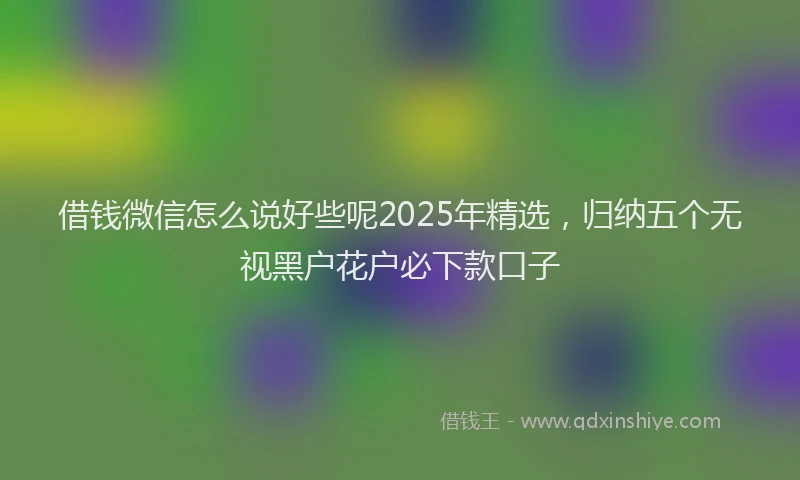 借钱微信怎么说好些呢2025年精选，归纳五个无视黑户花户必下款口子