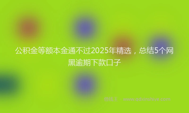 公积金等额本金通不过2025年精选，总结5个网黑逾期下款口子