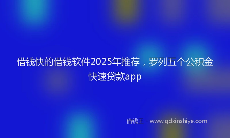 借钱快的借钱软件2025年推荐，罗列五个公积金快速贷款app