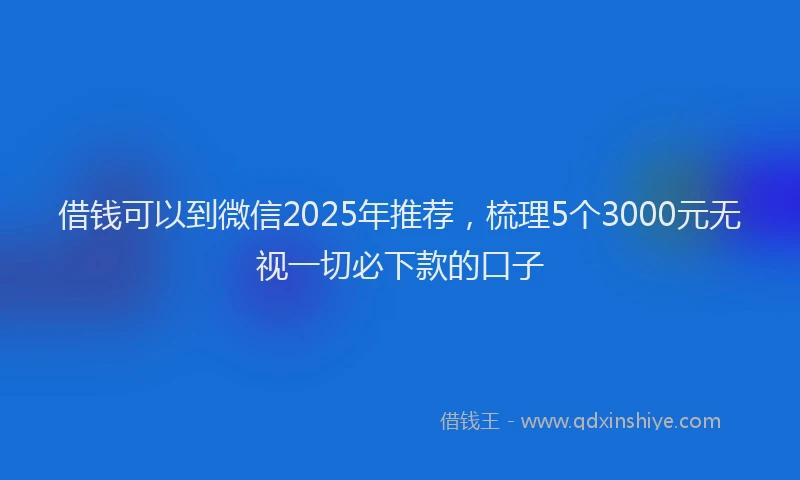 借钱可以到微信2025年推荐，梳理5个3000元无视一切必下款的口子