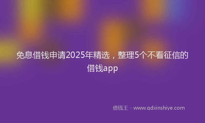 免息借钱申请2025年精选，整理5个不看征信的借钱app
