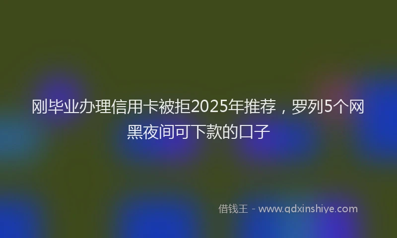刚毕业办理信用卡被拒2025年推荐，罗列5个网黑夜间可下款的口子