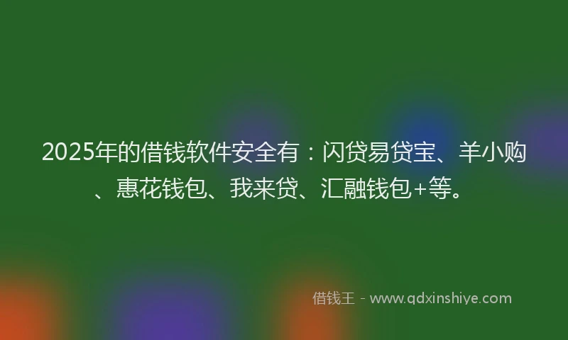 2025年的借钱软件安全有：闪贷易贷宝、羊小购、惠花钱包、我来贷、汇融钱包+等。