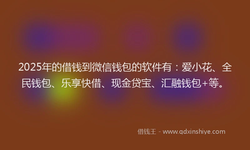 2025年的借钱到微信钱包的软件有：爱小花、全民钱包、乐享快借、现金贷宝、汇融钱包+等。