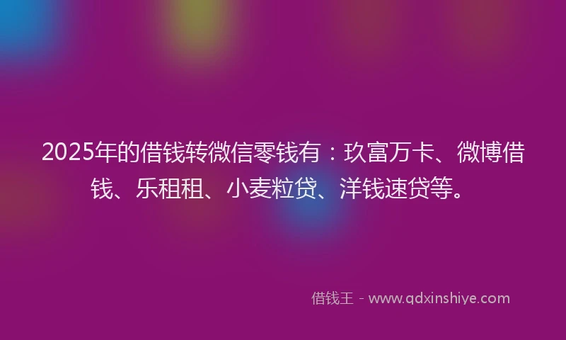2025年的借钱转微信零钱有：玖富万卡、微博借钱、乐租租、小麦粒贷、洋钱速贷等。
