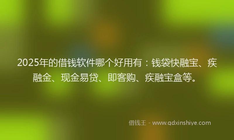 2025年的借钱软件哪个好用有：钱袋快融宝、疾融金、现金易贷、即客购、疾融宝盒等。