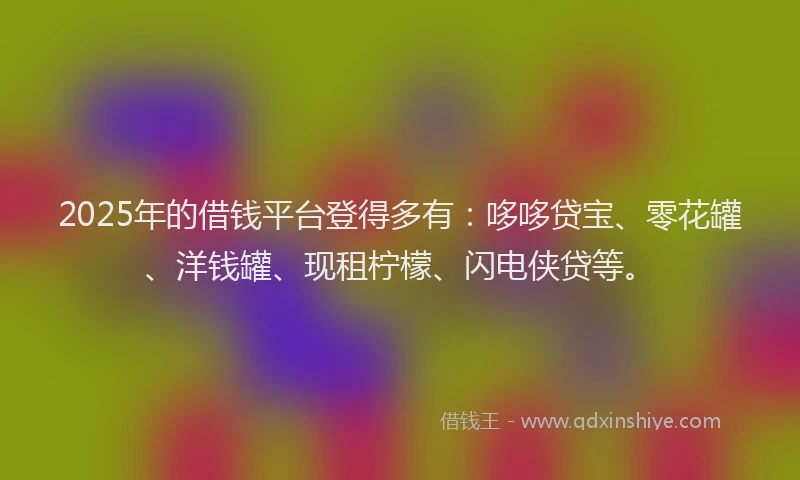 2025年的借钱平台登得多有：哆哆贷宝、零花罐、洋钱罐、现租柠檬、闪电侠贷等。