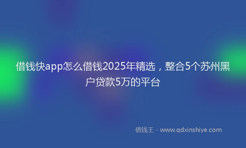 借钱快app怎么借钱2025年精选，整合5个苏州黑户贷款5万的平台