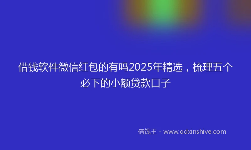 借钱软件微信红包的有吗2025年精选，梳理五个必下的小额贷款口子