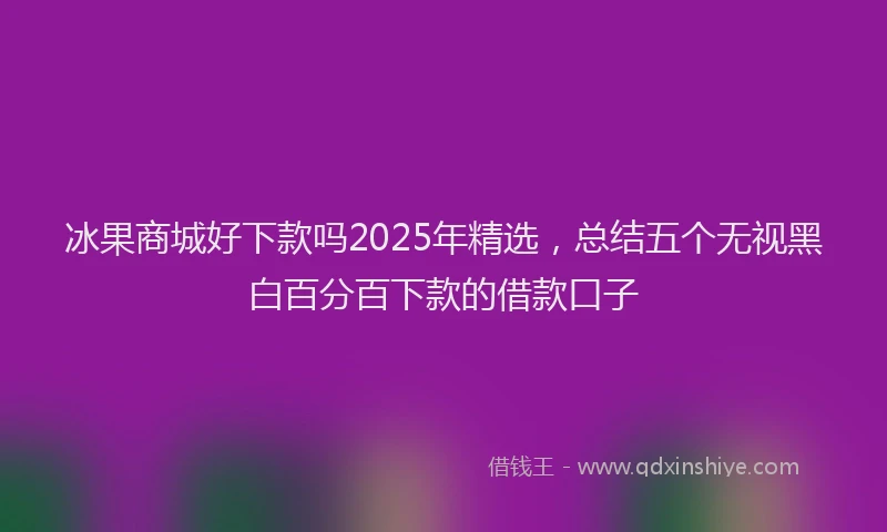冰果商城好下款吗2025年精选，总结五个无视黑白百分百下款的借款口子