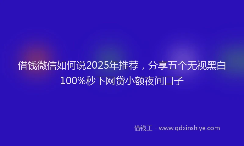 借钱微信如何说2025年推荐，分享五个无视黑白100%秒下网贷小额夜间口子