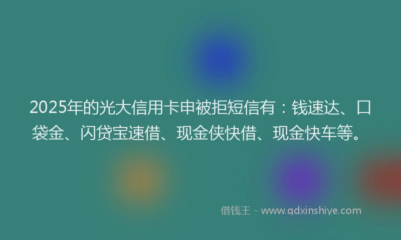 2025年的光大信用卡申被拒短信有：钱速达、口袋金、闪贷宝速借、现金侠快借、现金快车等。