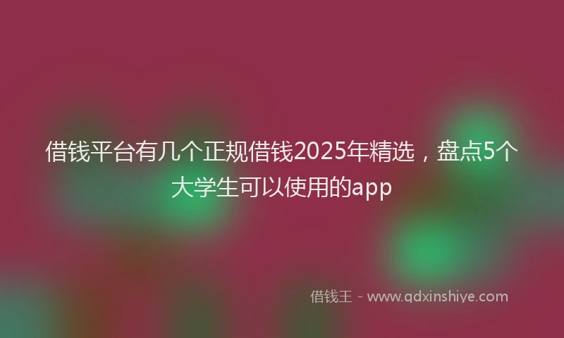 借钱平台有几个正规借钱2025年精选，盘点5个大学生可以使用的app