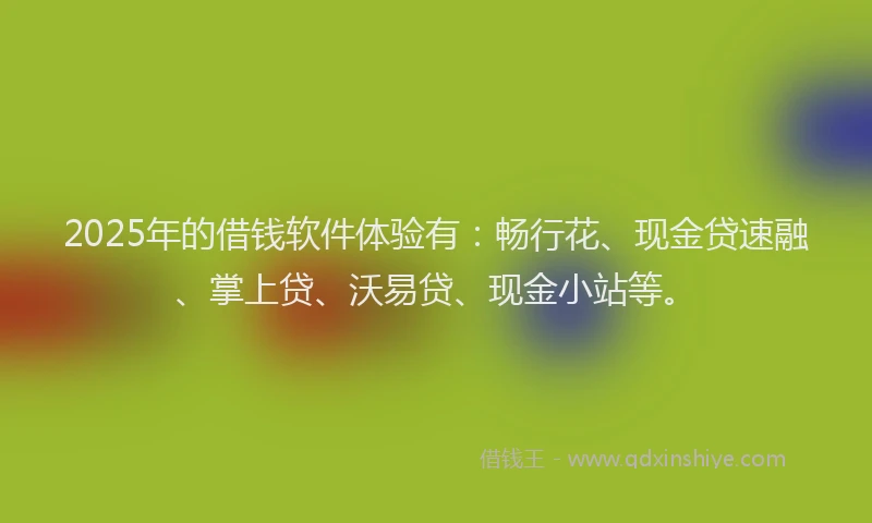 2025年的借钱软件体验有：畅行花、现金贷速融、掌上贷、沃易贷、现金小站等。