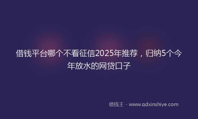 借钱平台哪个不看征信2025年推荐，归纳5个今年放水的网贷口子