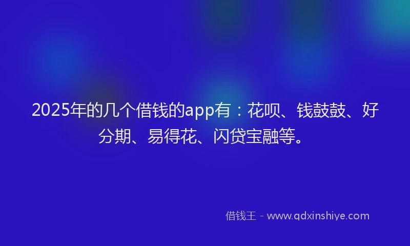 2025年的几个借钱的app有：花呗、钱鼓鼓、好分期、易得花、闪贷宝融等。