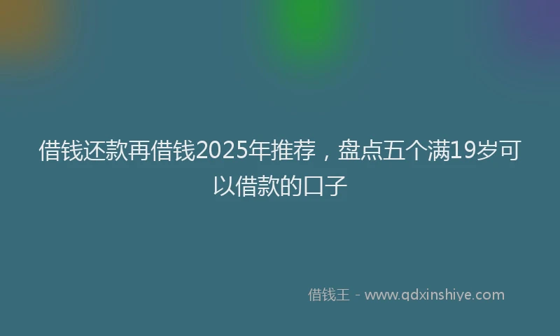 借钱还款再借钱2025年推荐，盘点五个满19岁可以借款的口子
