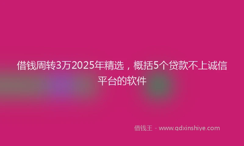 借钱周转3万2025年精选，概括5个贷款不上诚信平台的软件