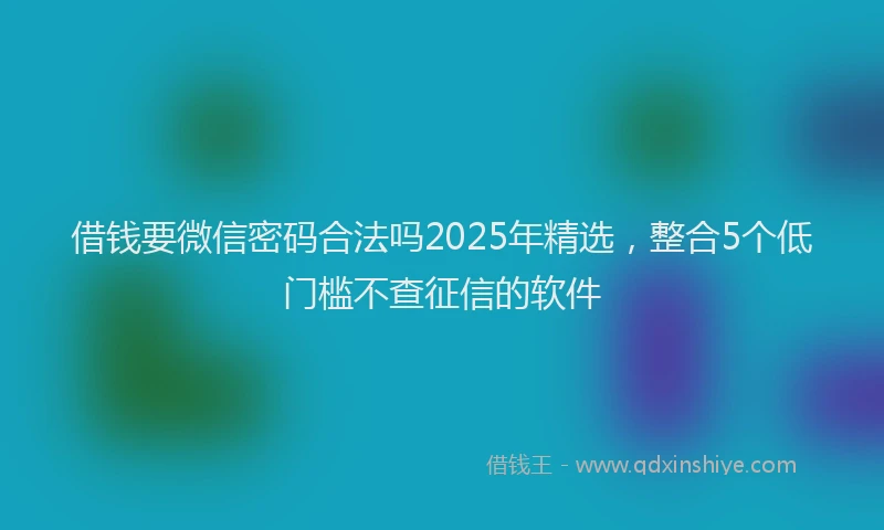 借钱要微信密码合法吗2025年精选，整合5个低门槛不查征信的软件