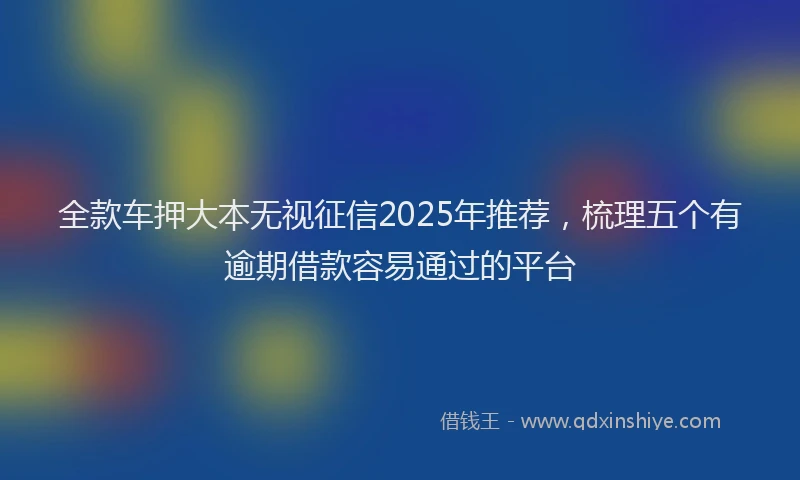 全款车押大本无视征信2025年推荐，梳理五个有逾期借款容易通过的平台