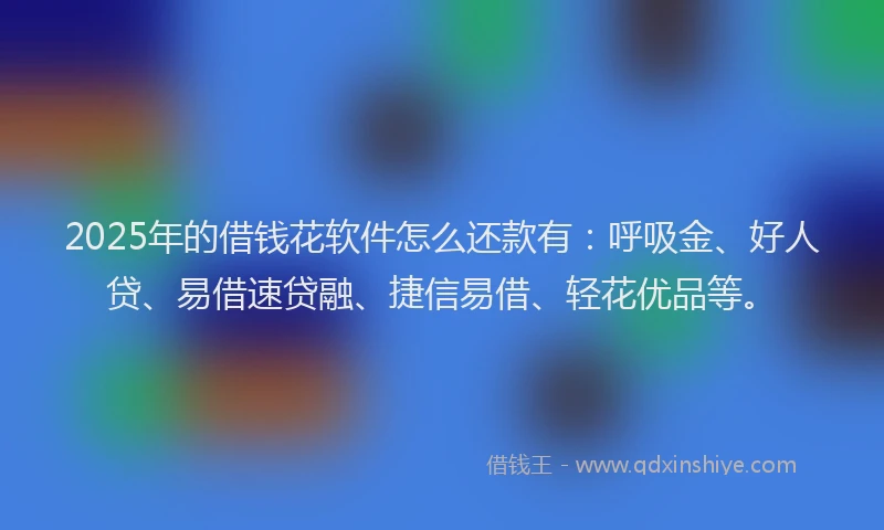 2025年的借钱花软件怎么还款有：呼吸金、好人贷、易借速贷融、捷信易借、轻花优品等。