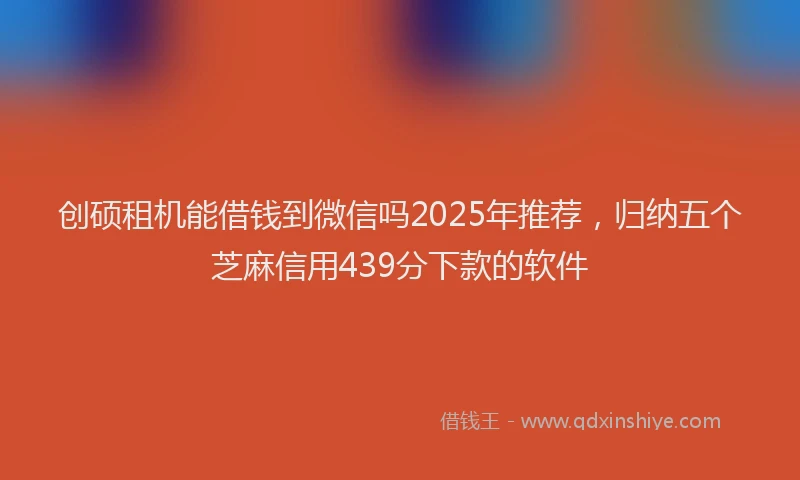 创硕租机能借钱到微信吗2025年推荐，归纳五个芝麻信用439分下款的软件