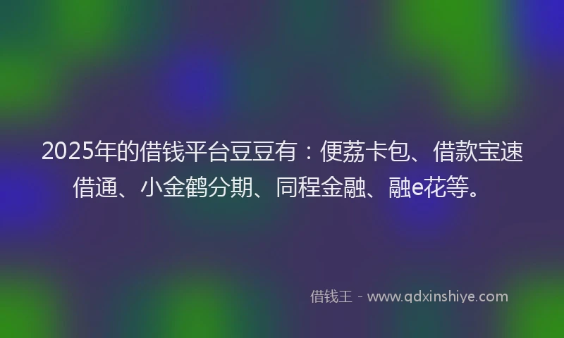2025年的借钱平台豆豆有：便荔卡包、借款宝速借通、小金鹤分期、同程金融、融e花等。