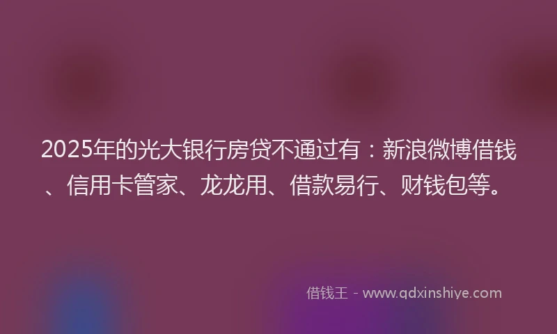 2025年的光大银行房贷不通过有：新浪微博借钱、信用卡管家、龙龙用、借款易行、财钱包等。