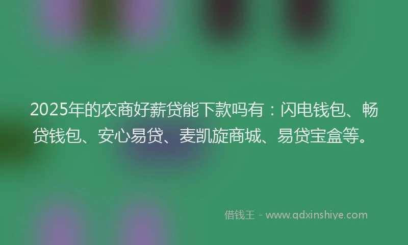 2025年的农商好薪贷能下款吗有：闪电钱包、畅贷钱包、安心易贷、麦凯旋商城、易贷宝盒等。