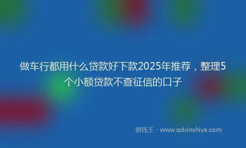 做车行都用什么贷款好下款2025年推荐，整理5个小额贷款不查征信的口子
