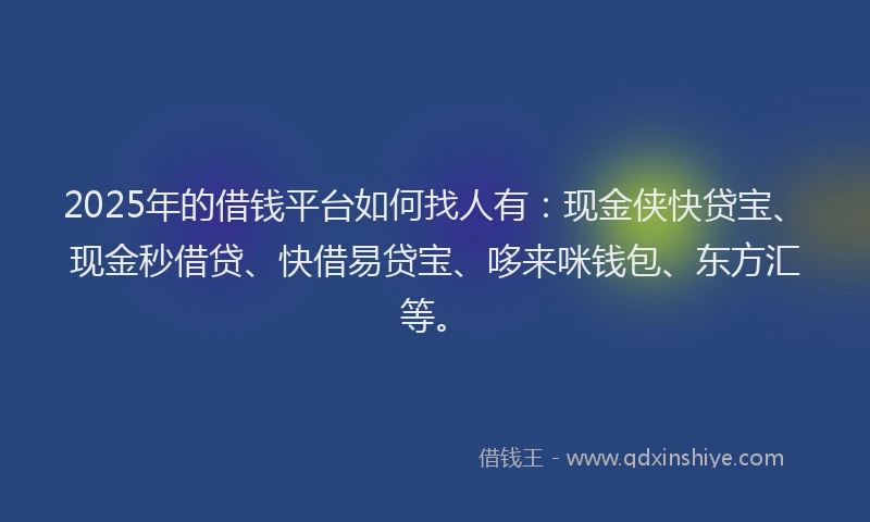 2025年的借钱平台如何找人有：现金侠快贷宝、现金秒借贷、快借易贷宝、哆来咪钱包、东方汇等。