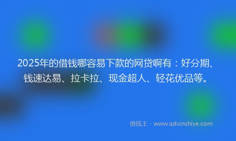 2025年的借钱哪容易下款的网贷啊有：好分期、钱速达易、拉卡拉、现金超人、轻花优品等。