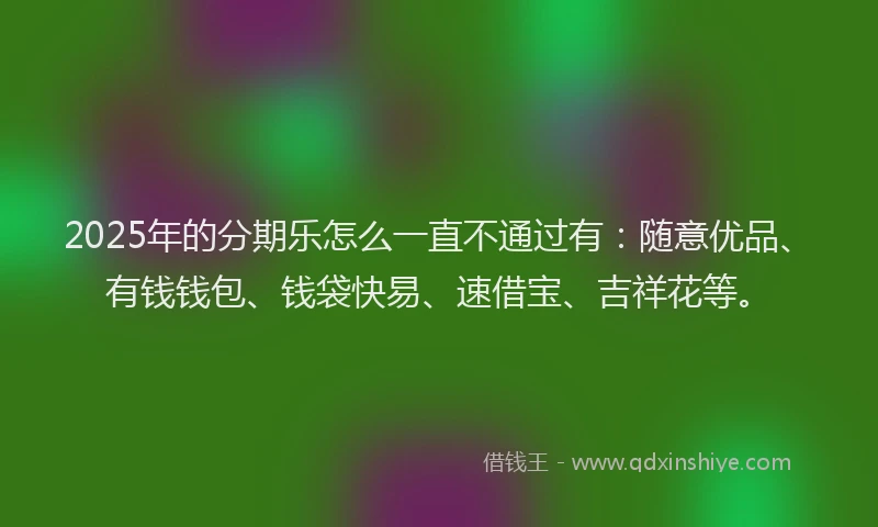 2025年的分期乐怎么一直不通过有：随意优品、有钱钱包、钱袋快易、速借宝、吉祥花等。