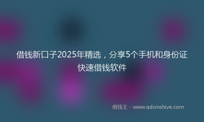 借钱新口子2025年精选，分享5个手机和身份证快速借钱软件