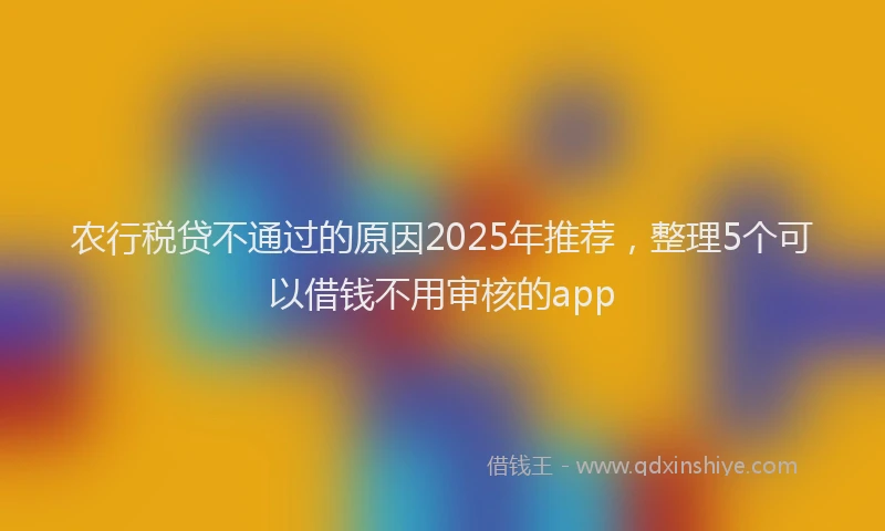 农行税贷不通过的原因2025年推荐，整理5个可以借钱不用审核的app